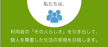 利用者の「その人らしさ」を引き出して、個人を尊重した生活の実現を目指します。